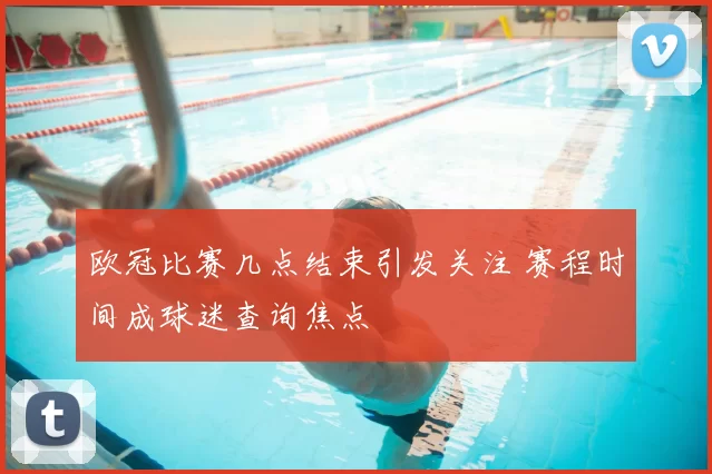 欧冠比赛几点结束引发关注 赛程时间成球迷查询焦点