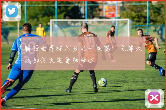解密世界杯八分之一决赛：点球大战如何决定晋级命运