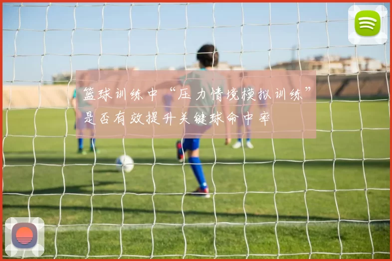 篮球训练中“压力情境模拟训练”是否有效提升关键球命中率