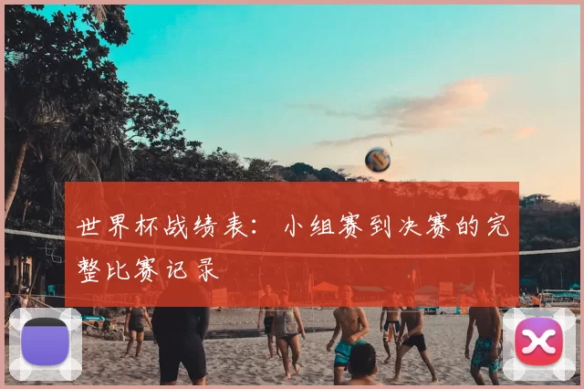 世界杯战绩表：小组赛到决赛的完整比赛记录