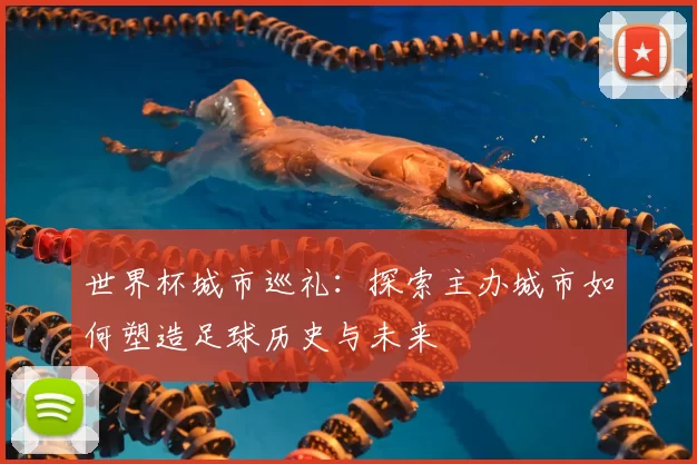 世界杯城市巡礼:探索主办城市如何塑造足球历史与未来