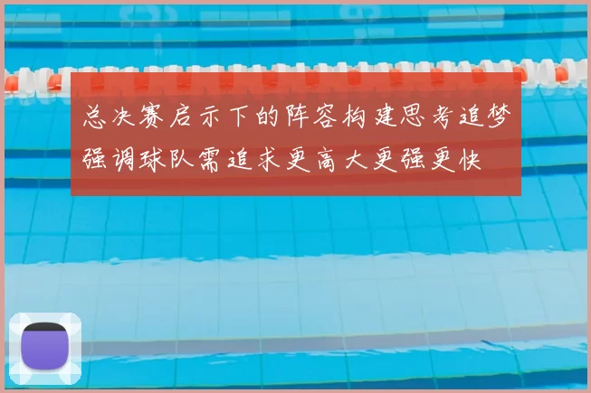 总决赛启示下的阵容构建思考追梦强调球队需追求更高大更强更快