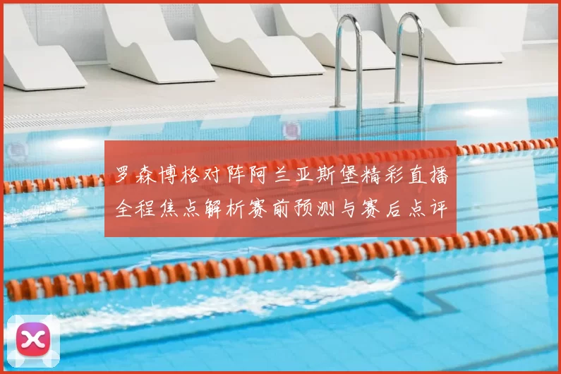罗森博格对阵阿兰亚斯堡精彩直播全程焦点解析赛前预测与赛后点评