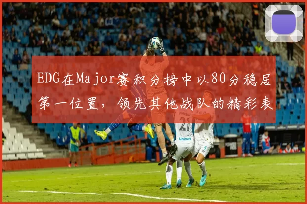 EDG在Major赛积分榜中以80分稳居第一位置，领先其他战队的精彩表现引人注目