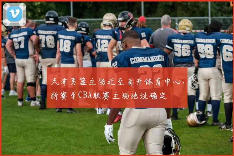 天津男篮主场迁至南开体育中心，新赛季CBA联赛主场地址确定
