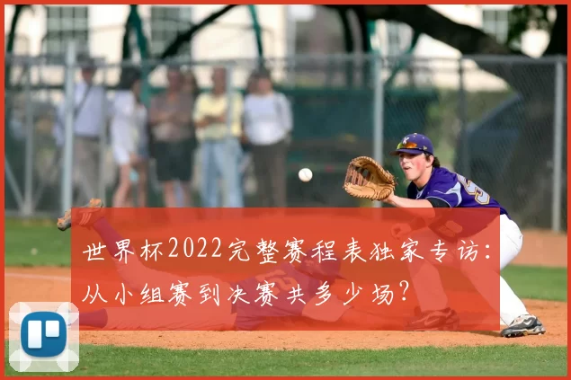 世界杯2022完整赛程表独家专访：从小组赛到决赛共多少场？