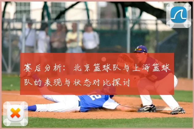 赛后分析：北京篮球队与上海篮球队的表现与状态对比探讨