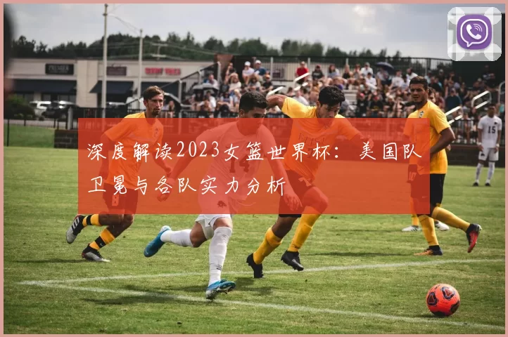 深度解读2023女篮世界杯：美国队卫冕与各队实力分析
