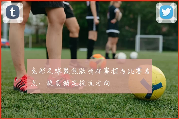 竞彩足球聚焦欧洲杯赛程与比赛看点，提前锁定投注方向