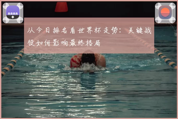 从今日排名看世界杯走势：关键战役如何影响最终格局