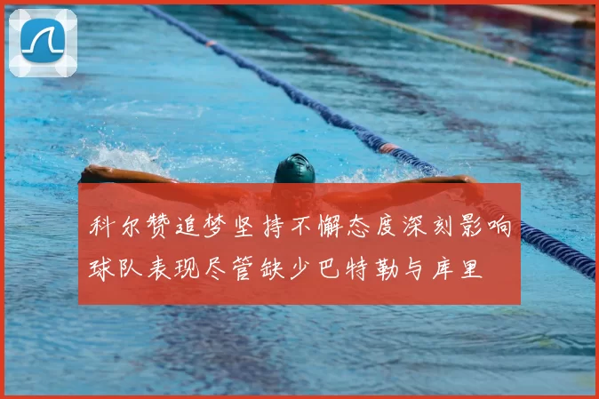 科尔赞追梦坚持不懈态度深刻影响球队表现尽管缺少巴特勒与库里