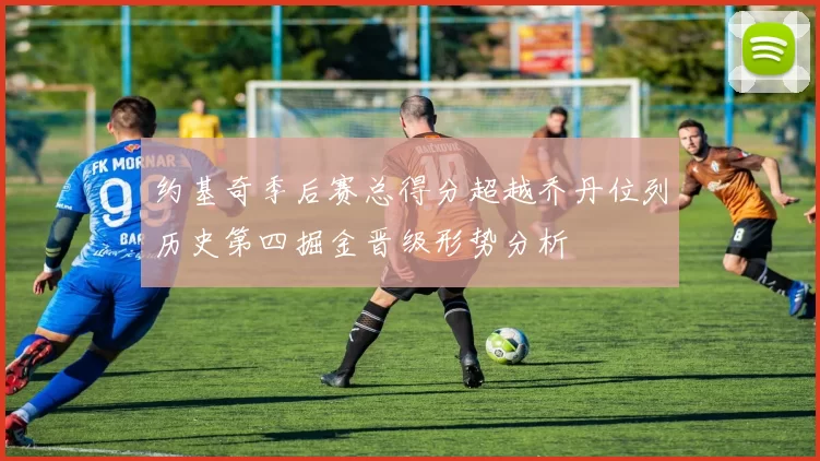 约基奇季后赛总得分超越乔丹位列历史第四掘金晋级形势分析