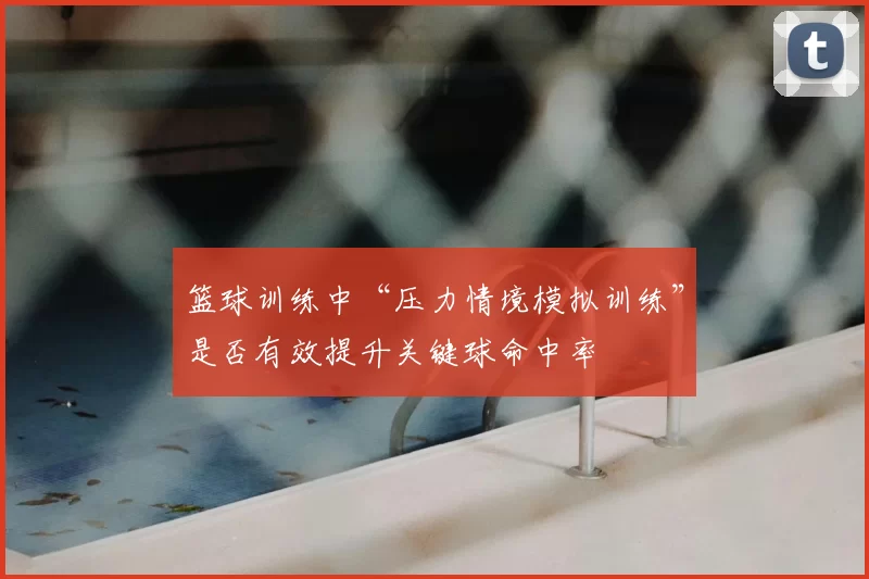 篮球训练中“压力情境模拟训练”是否有效提升关键球命中率