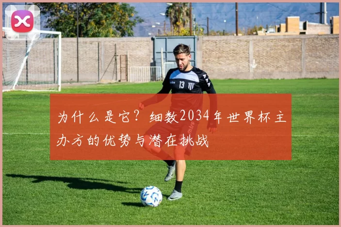 为什么是它？细数2034年世界杯主办方的优势与潜在挑战