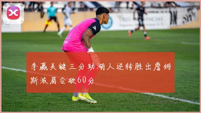 李赢关键三分助湖人逆转胜出詹姆斯浓眉合砍60分