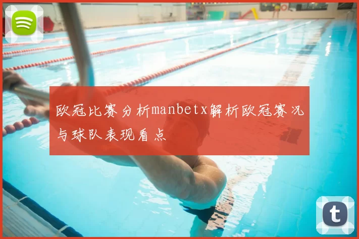 欧冠比赛分析manbetx解析欧冠赛况与球队表现看点