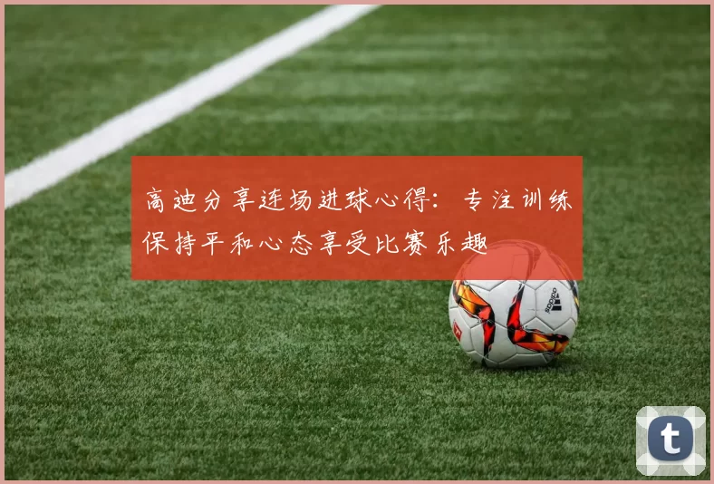 高迪分享连场进球心得:专注训练保持平和心态享受比赛乐趣