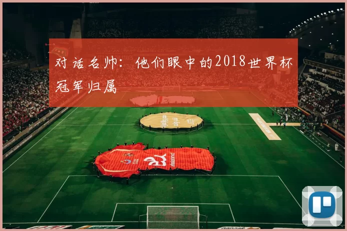 对话名帅:他们眼中的2018世界杯冠军归属