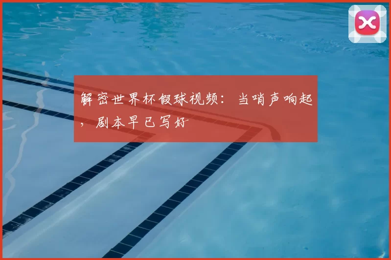 解密世界杯假球视频:当哨声响起,剧本早已写好