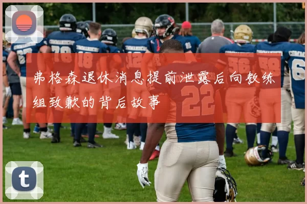 弗格森退休消息提前泄露后向教练组致歉的背后故事