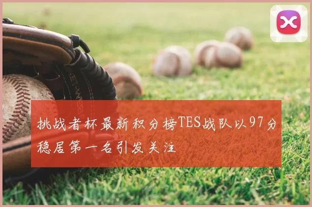 挑战者杯最新积分榜TES战队以97分稳居第一名引发关注