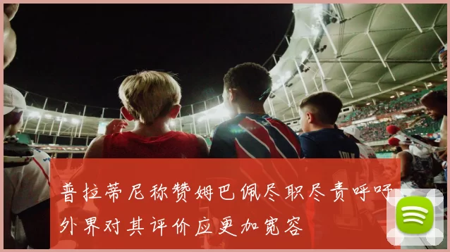 普拉蒂尼称赞姆巴佩尽职尽责呼吁外界对其评价应更加宽容