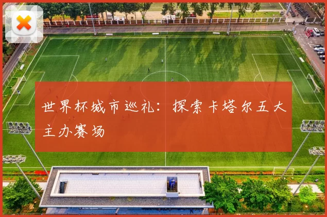 世界杯城市巡礼:探索卡塔尔五大主办赛场