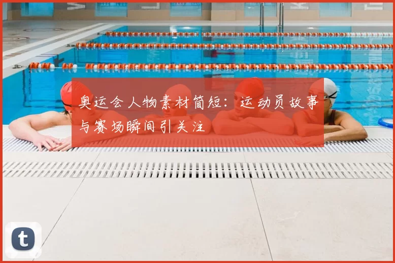 奥运会人物素材简短：运动员故事与赛场瞬间引关注