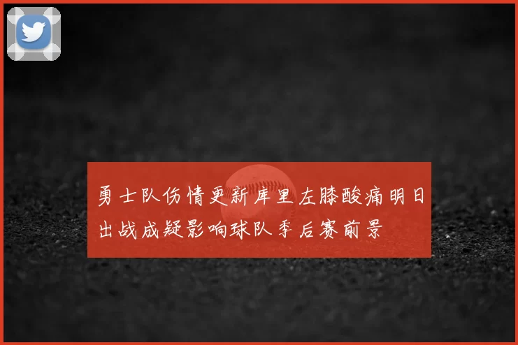 勇士队伤情更新库里左膝酸痛明日出战成疑影响球队季后赛前景