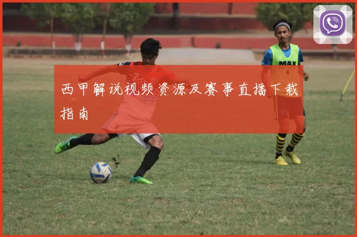 西甲解说视频资源及赛事直播下载指南