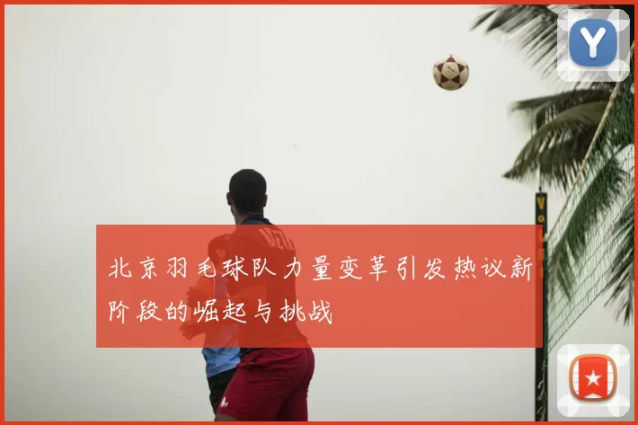 北京羽毛球队力量变革引发热议新阶段的崛起与挑战