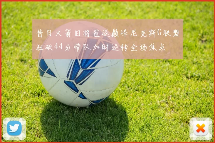 昔日火箭旧将重返巅峰尼克斯G联盟狂砍44分带队加时逆转全场焦点