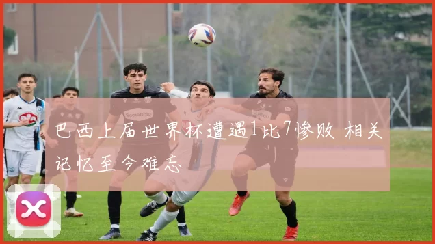 巴西上届世界杯遭遇1比7惨败 相关记忆至今难忘