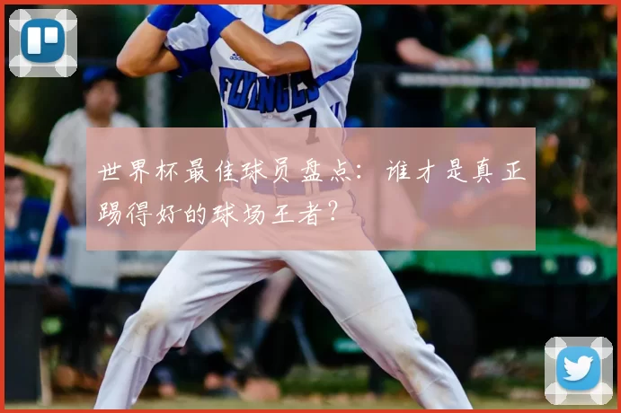 世界杯最佳球员盘点：谁才是真正踢得好的球场王者？