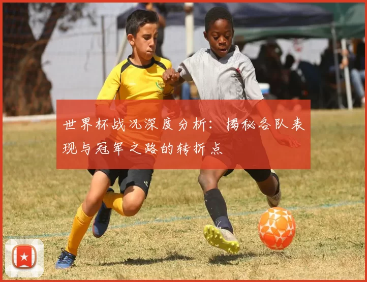 世界杯战况深度分析：揭秘各队表现与冠军之路的转折点