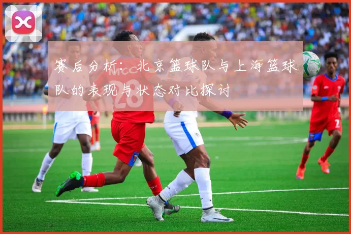 赛后分析：北京篮球队与上海篮球队的表现与状态对比探讨