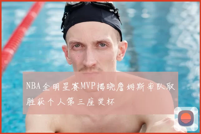 NBA全明星赛MVP揭晓詹姆斯率队取胜获个人第三座奖杯
