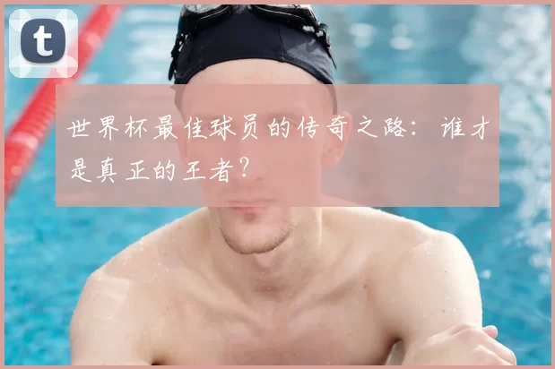世界杯最佳球员的传奇之路：谁才是真正的王者？