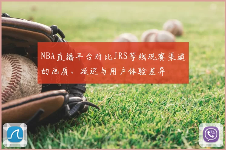 NBA直播平台对比JRS等线观赛渠道的画质、延迟与用户体验差异