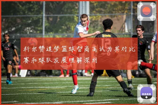 科尔赞追梦篮球智商高认为其对比赛和球队发展理解深刻