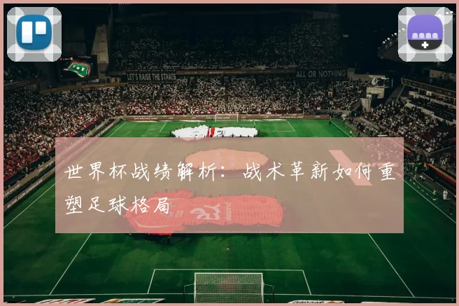 世界杯战绩解析:战术革新如何重塑足球格局