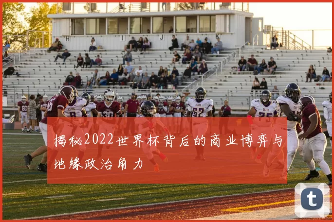 揭秘2022世界杯背后的商业博弈与地缘政治角力
