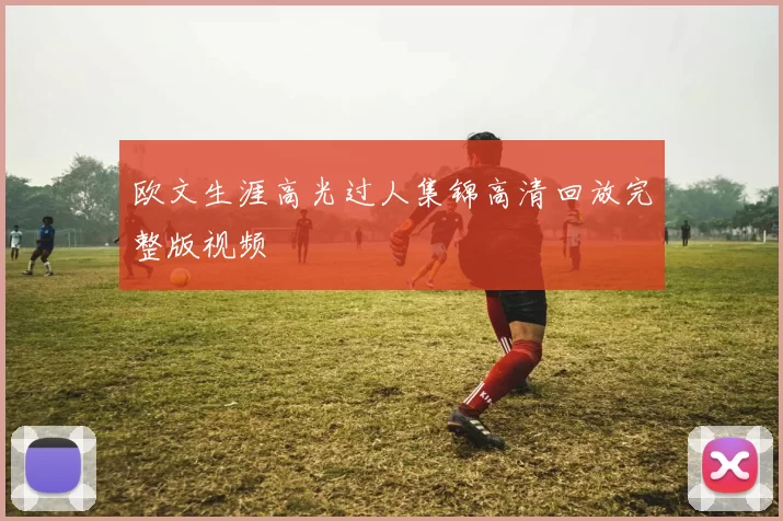 欧文生涯高光过人集锦高清回放完整版视频