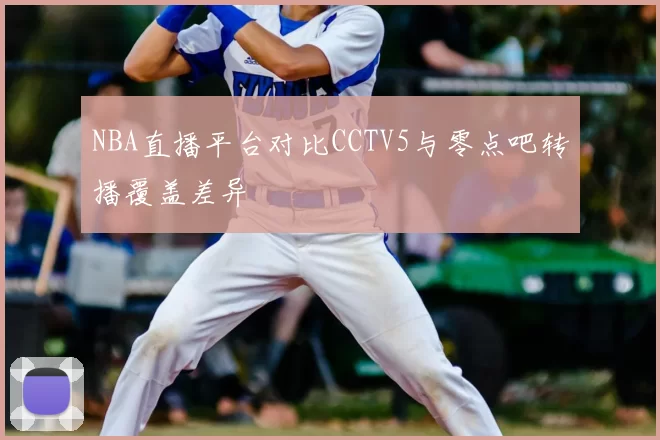 NBA直播平台对比CCTV5与零点吧转播覆盖差异