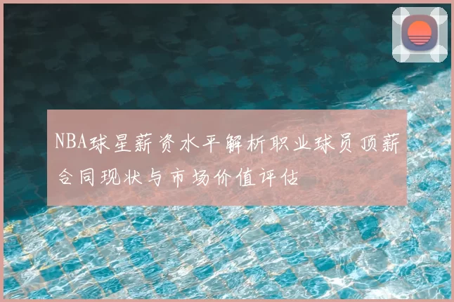 NBA球星薪资水平解析职业球员顶薪合同现状与市场价值评估