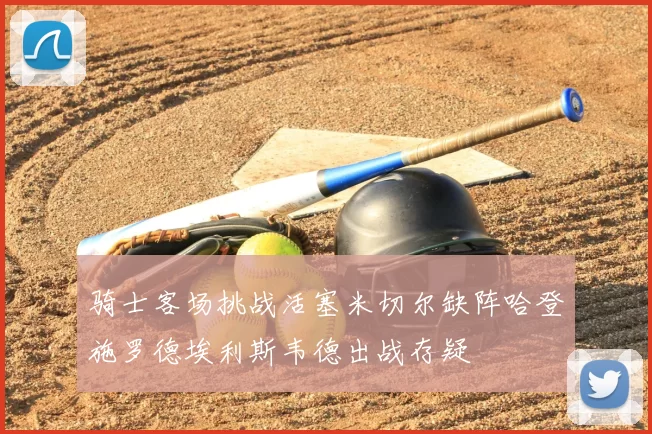 骑士客场挑战活塞米切尔缺阵哈登施罗德埃利斯韦德出战存疑