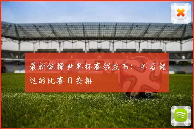 最新体操世界杯赛程发布：不容错过的比赛日安排