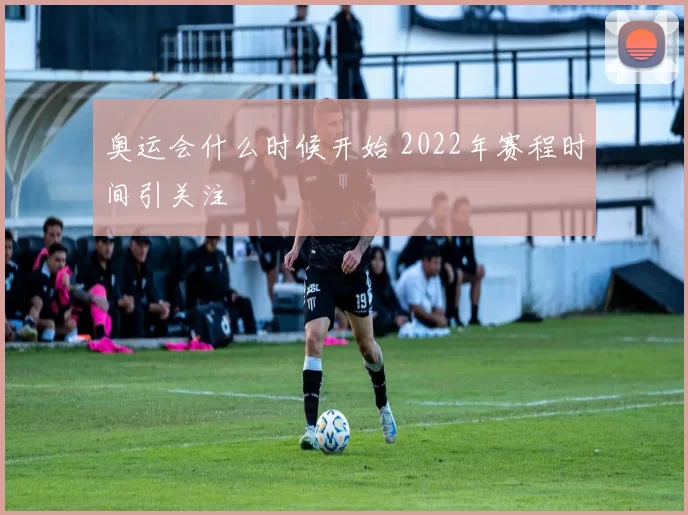 奥运会什么时候开始 2022年赛程时间引关注