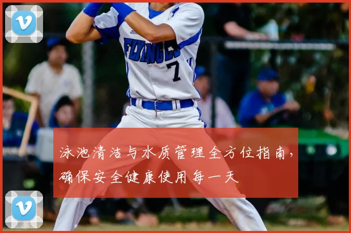 泳池清洁与水质管理全方位指南，确保安全健康使用每一天