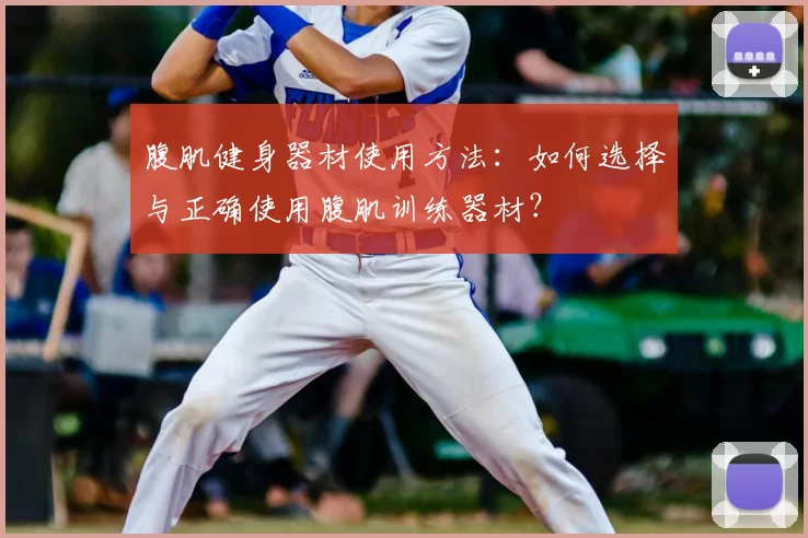 腹肌健身器材使用方法：如何选择与正确使用腹肌训练器材？